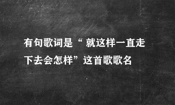 有句歌词是“ 就这样一直走下去会怎样”这首歌歌名