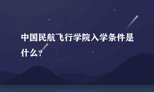 中国民航飞行学院入学条件是什么？