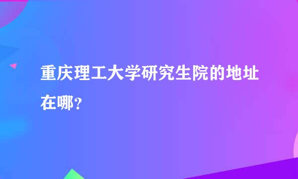 重庆理工大学研究生院的地址在哪？