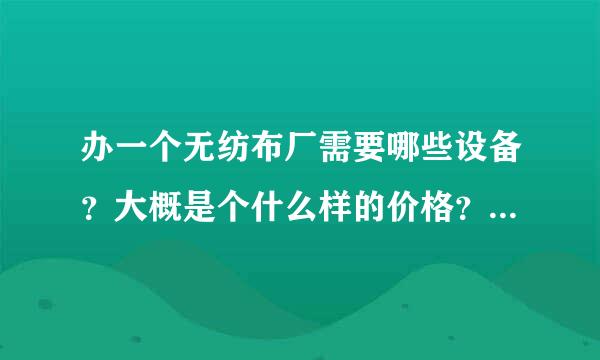 办一个无纺布厂需要哪些设备？大概是个什么样的价格？？？    PS：不是做加工，而是生产无纺布。谢谢。