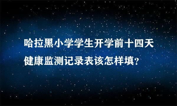 哈拉黑小学学生开学前十四天健康监测记录表该怎样填？