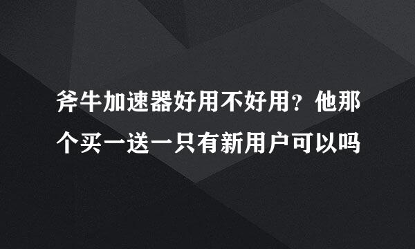 斧牛加速器好用不好用？他那个买一送一只有新用户可以吗