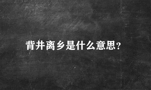 背井离乡是什么意思？