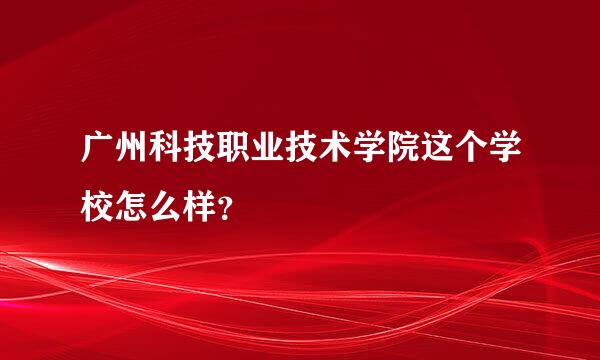 广州科技职业技术学院这个学校怎么样？