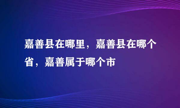 嘉善县在哪里，嘉善县在哪个省，嘉善属于哪个市