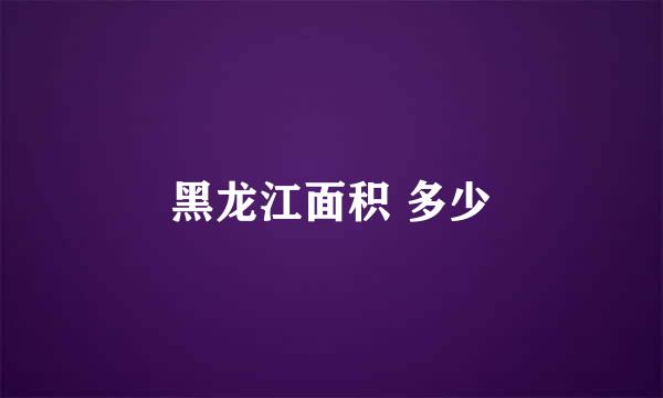 黑龙江面积 多少