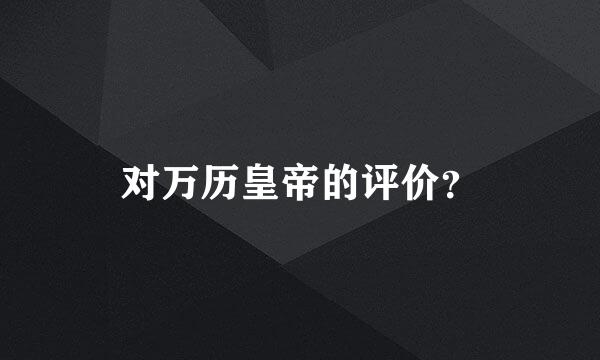 对万历皇帝的评价？