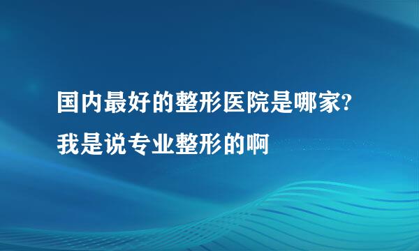 国内最好的整形医院是哪家?我是说专业整形的啊