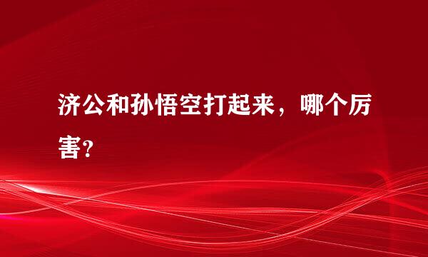 济公和孙悟空打起来，哪个厉害？