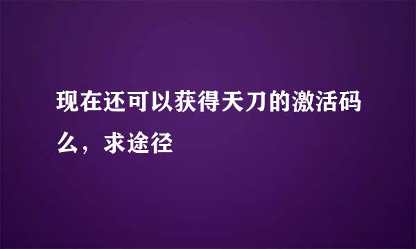 现在还可以获得天刀的激活码么，求途径