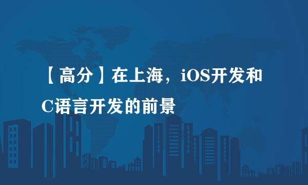 【高分】在上海，iOS开发和C语言开发的前景