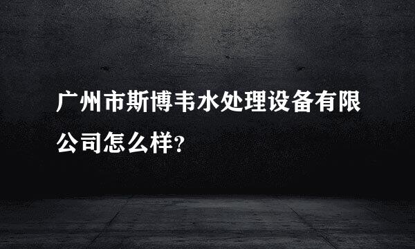 广州市斯博韦水处理设备有限公司怎么样？