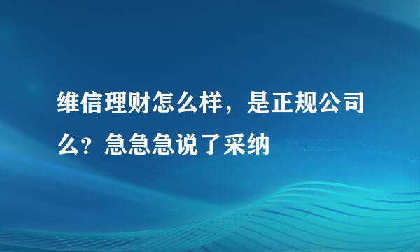 维信理财怎么样，是正规公司么？急急急说了采纳