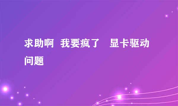 求助啊  我要疯了   显卡驱动问题