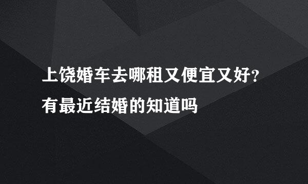 上饶婚车去哪租又便宜又好？有最近结婚的知道吗