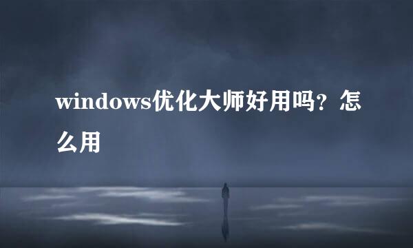 windows优化大师好用吗？怎么用