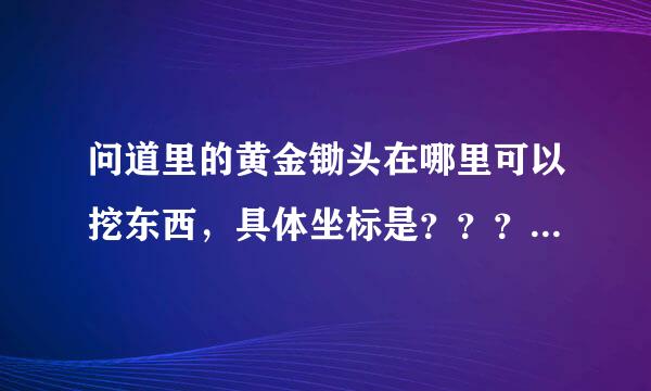 问道里的黄金锄头在哪里可以挖东西，具体坐标是？？？？？？？