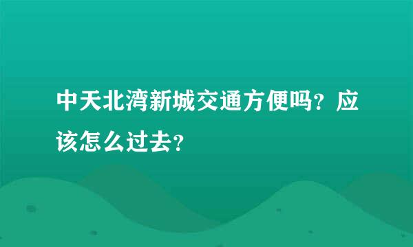 中天北湾新城交通方便吗？应该怎么过去？