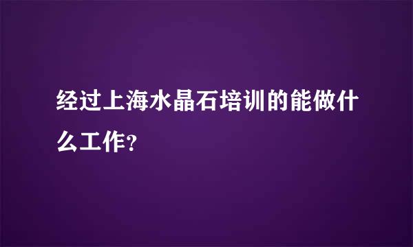 经过上海水晶石培训的能做什么工作？