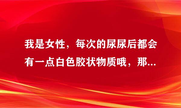 我是女性，每次的尿尿后都会有一点白色胶状物质哦，那是什么，从哪里流出来的（阴道还是尿道）