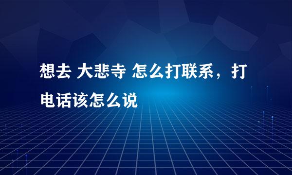 想去 大悲寺 怎么打联系，打电话该怎么说