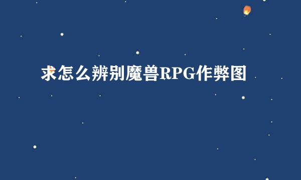 求怎么辨别魔兽RPG作弊图