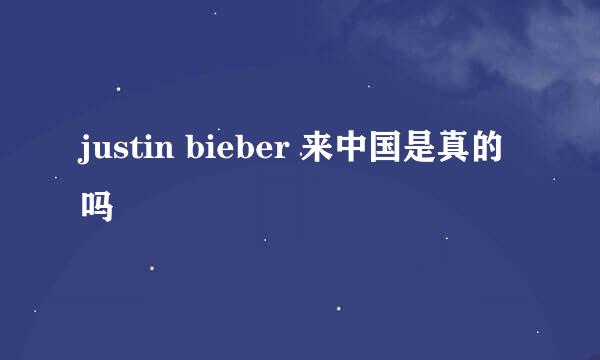 justin bieber 来中国是真的吗