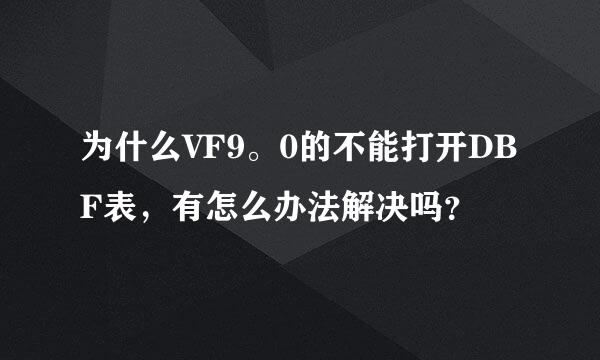 为什么VF9。0的不能打开DBF表，有怎么办法解决吗？