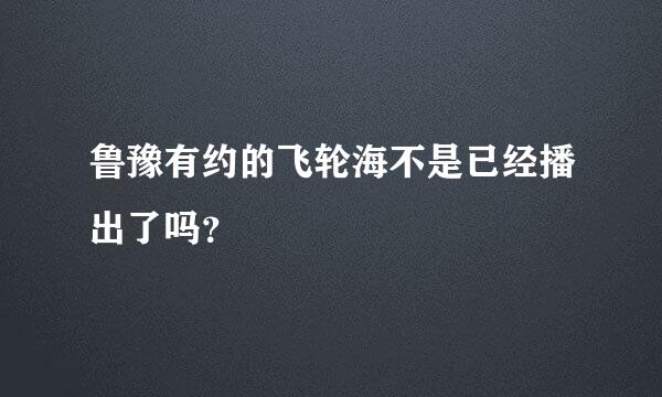 鲁豫有约的飞轮海不是已经播出了吗？