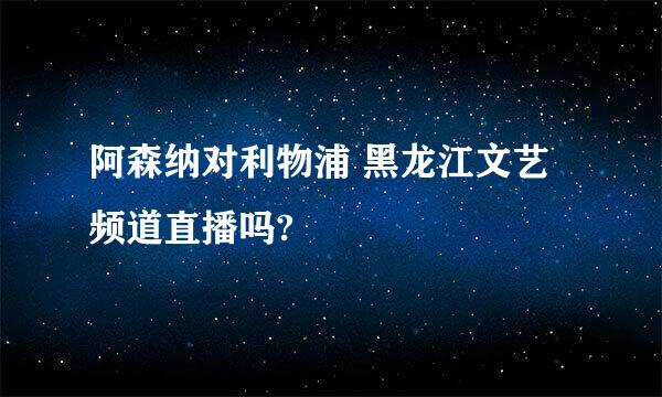 阿森纳对利物浦 黑龙江文艺频道直播吗?