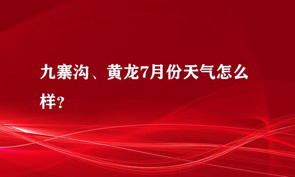 九寨沟、黄龙7月份天气怎么样？