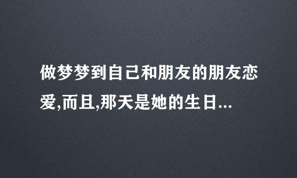 做梦梦到自己和朋友的朋友恋爱,而且,那天是她的生日,他跟她对象刚分手,后来说我们不适合分手了,然后