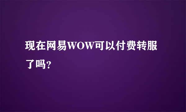 现在网易WOW可以付费转服了吗？