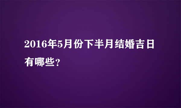 2016年5月份下半月结婚吉日有哪些？