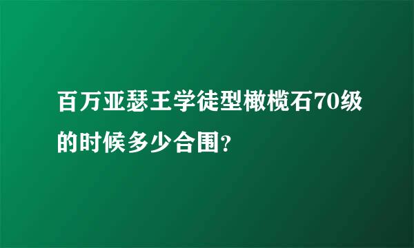 百万亚瑟王学徒型橄榄石70级的时候多少合围？