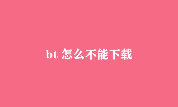 bt 怎么不能下载