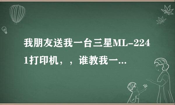 我朋友送我一台三星ML-2241打印机，，谁教我一下怎么安装，试机