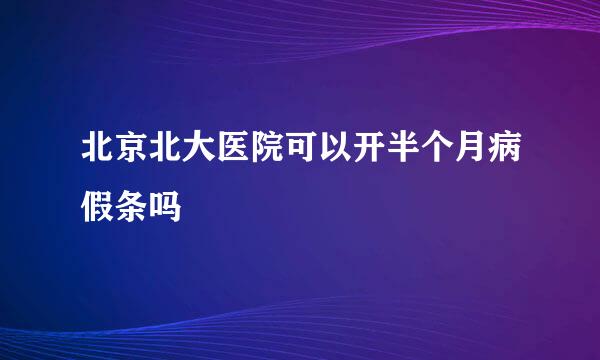 北京北大医院可以开半个月病假条吗