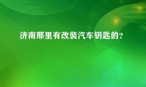 济南那里有改装汽车钥匙的？