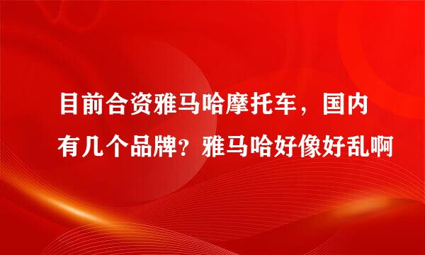 目前合资雅马哈摩托车，国内有几个品牌？雅马哈好像好乱啊