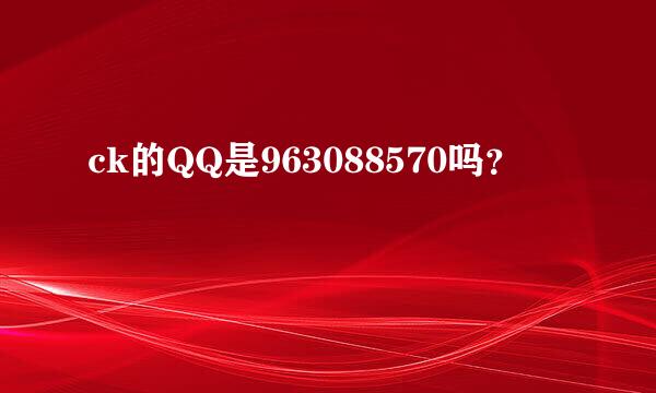 ck的QQ是963088570吗？