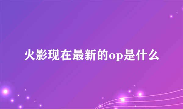 火影现在最新的op是什么