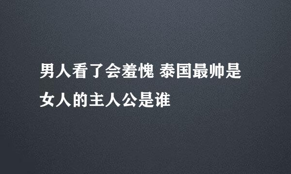 男人看了会羞愧 泰国最帅是女人的主人公是谁