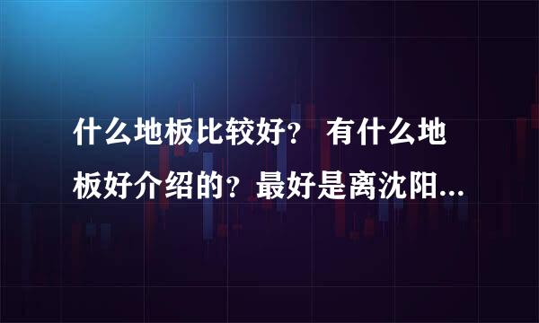 什么地板比较好？ 有什么地板好介绍的？最好是离沈阳这边近点的