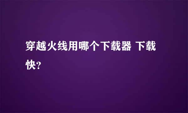 穿越火线用哪个下载器 下载快？