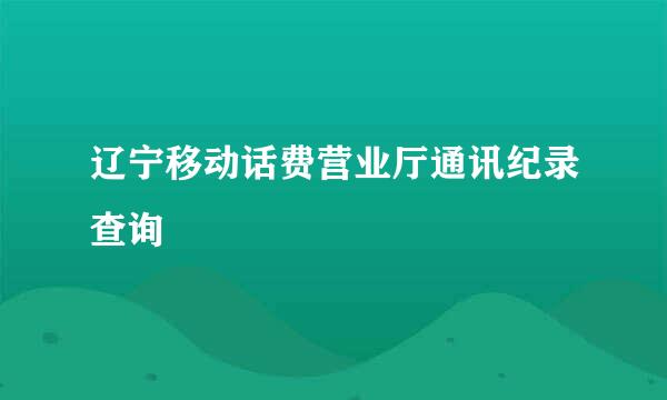 辽宁移动话费营业厅通讯纪录查询