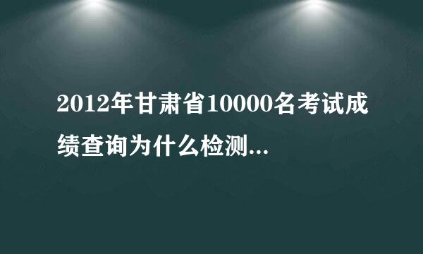 2012年甘肃省10000名考试成绩查询为什么检测不到信息?????哪位好心人帮忙说说，我都急死了！！！！ 谢谢！