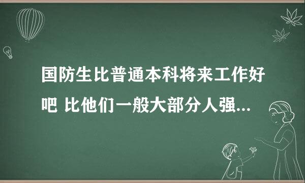 国防生比普通本科将来工作好吧 比他们一般大部分人强吧。。。。