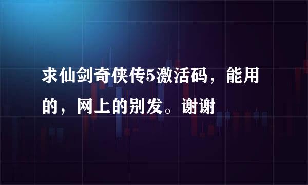 求仙剑奇侠传5激活码，能用的，网上的别发。谢谢