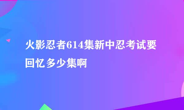 火影忍者614集新中忍考试要回忆多少集啊